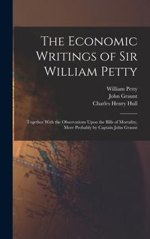 The Economic Writings of Sir William Petty: Together with the Observations Upon the Bills of Mortality, More Probably by Captain John Graunt - Primary Source Edition