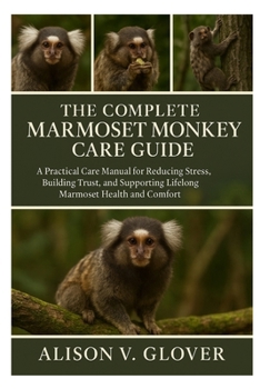 THE COMPLETE MARMOSET MONKEY CARE GUIDE: A Practical Care Manual for Reducing Stress, Building Trust, and Supporting Lifelong Marmoset Health and Comfort
