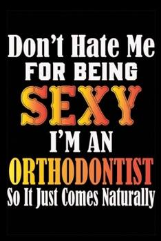 Don't Hate Me For Being Sexy I'm An Orthodontist So It Just Comes Naturally: Don't Hate Me For Being Sexy I'm An Orthodontist So It Just Comes ... Book-Lined Journal Notebook For Orthodontist