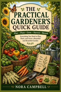 The Practical Gardener's Quick Guide: Everything you need to plan, plant, and grow a beautiful and bountiful garden