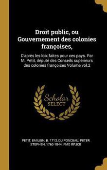 Hardcover Droit public, ou Gouvernement des colonies françoises,: D'après les loix faites pour ces pays. Par M. Petit, député des Conseils supérieurs des coloni [French] Book