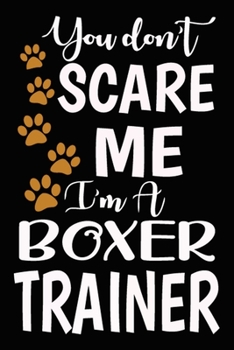 You don't scare me I'm A Boxer Trainer: Boxer Training Log Book gifts. Best Dog Trainer Log Book gifts For Dog Lovers who loves Boxer. Cute Boxer Trainer Log Book Gifts is the perfect gifts.