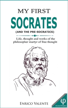 My First Socrates (and the Pre-Socratics): Life, thought and works of the philosopher martyr of free thought