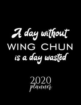 A Day Without Wing Chun Is A Day Wasted 2020 Planner: Nice 2020 Calendar for Wing Chun Fan | Christmas Gift Idea Wing Chun Theme | Wing Chun Lover Journal for 2020 | 120 pages 8.5x11 inches
