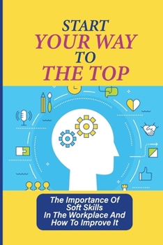 Paperback Start Your Way To The Top: The Importance Of Soft Skills In The Workplace And How To Improve It: Skills For A Job Book