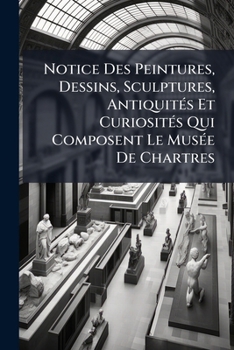 Paperback Notice Des Peintures, Dessins, Sculptures, Antiquités Et Curiosités Qui Composent Le Musée De Chartres [French] Book