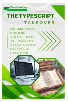 Paperback The TypeScript Takeover: A Beginner's Guide to Writing Scalable, Error- Free JavaScript Applications with the Power of Static Types Book