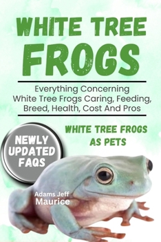 Paperback White Tree Frogs: Everything Concerning White Tree Frogs Caring, Feeding, Breed, Health, Cost And Pros Book