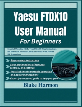 Paperback Yaesu FTDX10 User Manual for Beginners: Essential Operating Skills, Visual Step-By-Step Instructions, and Illustrated Practical Guides for Success Wit Book