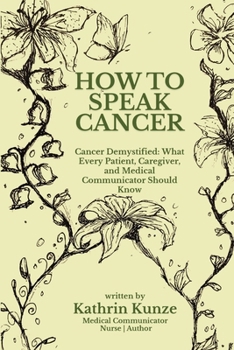 How To Speak Cancer: Cancer Demystified: What Every Patient, Caregiver, and Medical Communicator Should Know