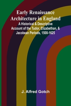 Early Renaissance Architecture In England; A Historical & Descriptive Account Of The Tudor, Elizabethan, & Jacobean Periods, 1500-1625