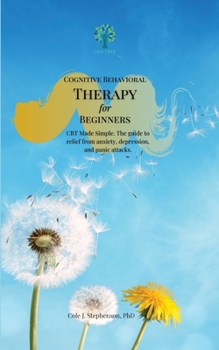 Cognitive Behavioral Therapy for Beginners: CBT Made Simple. The Guide to Relief from Anxiety, Depression, and Panic Attacks