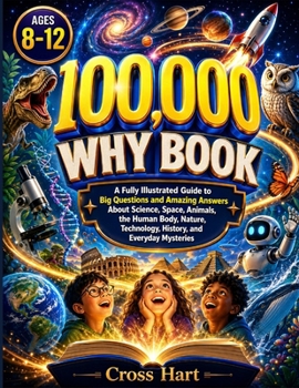 100,000 why Book for Kids Ages 8–12: A Fully Illustrated Guide to Big Questions and Amazing Answers About Science, Space, Animals, the Human Body, Nature, Technology, History, and Everyday Mysteries