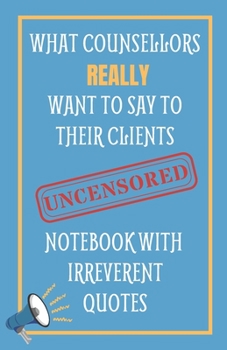 Paperback What Counsellors Really Want To Say To Their Clients UNCENSORED: Notebook With Irreverent Quotes: Unique Novelty Gift For Frustrated Therapists Book