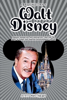 A Brief History of Walt Disney - Dreams, Animation, and Innovation: Crafting the Magic of Disney and Shaping Entertainment History