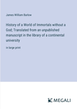 History of a World of Immortals without a God; Translated from an unpublished manuscript in the library of a continental university: in large print