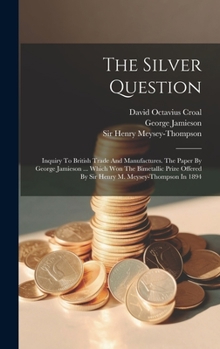 Hardcover The Silver Question: Inquiry To British Trade And Manufactures. The Paper By George Jamieson ... Which Won The Bimetallic Prize Offered By Book