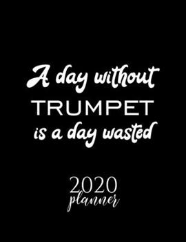 A Day Without Trumpet Is A Day Wasted 2020 Planner: Nice 2020 Calendar for Trumpet Fan | Christmas Gift Idea Trumpet Theme | Trumpet Lover Journal for 2020 | 120 pages 8.5x11 inches