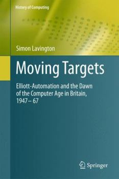 Hardcover Moving Targets: Elliott-Automation and the Dawn of the Computer Age in Britain, 1947 - 67 Book