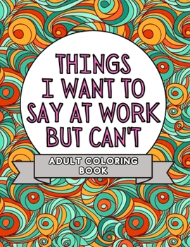 Paperback Things I Want To Say At Work But Can't: Adult Coloring Book: Stress Relievers For Adults at Work Gag Gift For Co-Workers Book