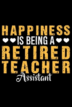 Happiness Is Being a Retired Teacher Assistant: Retired Teacher Notebook Journal, Educators Notebook, Retired Teachers Gifts journal, Teacher College ... Notebook for Teacher, Teacher Day gifts