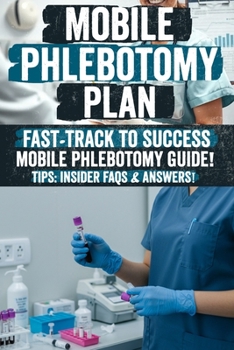 Mobile Phlebotomy Business Plan: Mobile Phlebotomy Secrets: The Ultimate Guide to Starting a Profitable Blood Collection Business Unlock Hidden Strategies, Insider Tips, and Proven Methods for Success