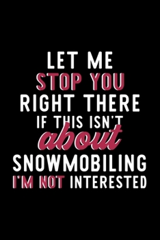 Let Me Stop You Right There If This Isn't About Snowmobiling I'm Not Interested: Notebook for Snowmobiling Lover | Great Christmas & Birthday Gift ... Snowmobiling Fan Diary | 120 pages 6x9 inches