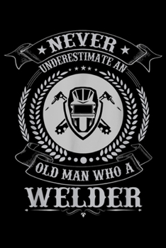 Never Underestimate An Old Man Who A Welder: Vintage Never Underestimate An Old Man Who A Welder Welding Journal/Notebook Blank Lined Ruled 6x9 100 Pages