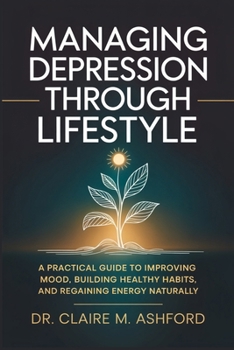 Managing Depression Through Lifestyle: A Practical Guide to Improving Mood, Building Healthy Habits, and Regaining Energy Naturally