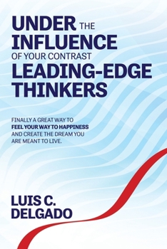 UNDERTHE INFLUENCE OF YOUR CONTRAST  LEADING-EDGE  THINKERS: Finally a Great Way to Feel Your Way to Happiness and Create the Dream You are Meant to Live