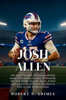 Josh Allen: Die inspirierende Lebensgeschichte eines Träumers aus einer Kleinstadt, der sich durch Zweifel, harte Arbeit und unerschütterlichen Glauben zu NFL-Größe hocharbeitete