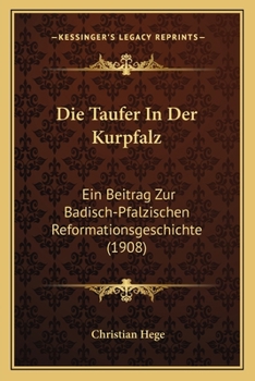 Paperback Die Taufer In Der Kurpfalz: Ein Beitrag Zur Badisch-Pfalzischen Reformationsgeschichte (1908) [German] Book