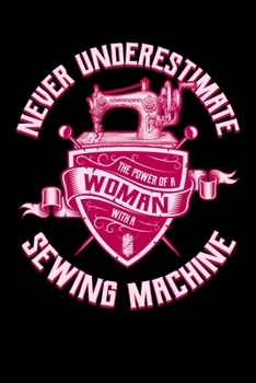 Never Underestimate The Power Of A Woman With A Sewing Machine: Sewing Journal, Sewer Notebook, Gift for Sewers Seamstress, Quilter Presents, Sew Quilting Planner