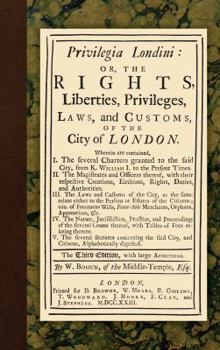 Hardcover Privilegia Londini: Or, The Rights, Liberties, Privileges, Laws, and Customs, of the City of London. Wherein are contained, I. The several Book