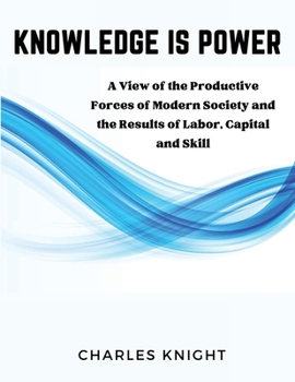 Paperback Knowledge Is Power: A View of the Productive Forces of Modern Society and the Results of Labor, Capital and Skill Book