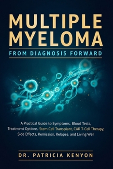 MULTIPLE MYELOMA: FROM DIAGNOSIS FORWARD: A Practical Guide to Symptoms, Blood Tests, Treatment Options, Stem Cell Transplant, CAR T-Cell Therapy, Side Effects, Remission, Relapse, and Living Well