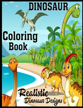 Dinosaur Coloring Book Realistic Dinosaur Designs: A Dinosaur Activity Book Adventure Great Gift for Boys & Girls, Ages 4-8