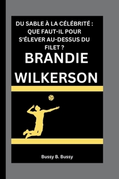 BRANDIE WILKERSON: DU SABLE À LA CÉLÉBRITÉ : QUE FAUT-IL POUR S'ÉLEVER AU-DESSUS DU FILET ? (French Edition)