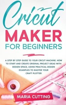 Hardcover Cricut for Beginners: A Step By Step Guide to Your Cricut Machine. How to Start and Create Original Project Ideas with Design Space, Using P Book