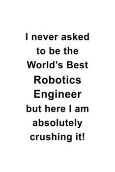 Paperback I Never Asked To Be The World's Best Robotics Engineer But Here I Am Absolutely Crushing It: Awesome Robotics Engineer Notebook, Journal Gift, Diary, Book