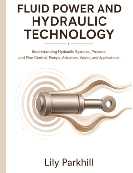 Fluid Power and Hydraulic Technology: Understanding Hydraulic Systems, Pressure and Flow Control, Pumps, Actuators, Valves, and Applications (Modern Mechanical Systems Engineering Library)