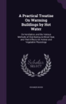 Hardcover A Practical Treatise On Warming Buildings by Hot Water: On Ventilation, and the Various Methods of Distributing Artificial Heat, and Their Effects On Book