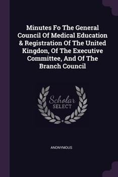 Minutes Fo the General Council of Medical Education & Registration of the United Kingdon, of the Executive Committee, and of the Branch Council