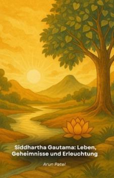 Siddhartha Gautama: Leben, Geheimnisse und Erleuchtung: Die fesselnde Geschichte des Buddha mit Lehren, Geheimnissen und Enthüllungen