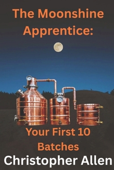 Paperback The Moonshine Apprentice For Beginners: Your First 10 Batches: A Step-by-Step Guide to Home Distilling, Fermentation, and Making Your First Whiskey, R Book