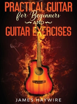 Hardcover Practical Guitar For Beginners And Guitar Exercises: How To Teach Yourself To Play Your First Songs in 7 Days or Less Including 70+ Tips and Exercises Book