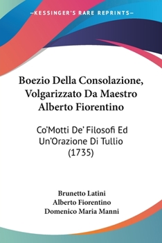 Paperback Boezio Della Consolazione, Volgarizzato Da Maestro Alberto Fiorentino: Co'Motti De' Filosofi Ed Un'Orazione Di Tullio (1735) [Italian] Book