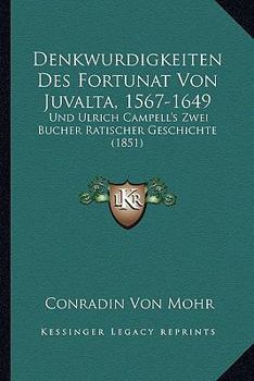 Denkwurdigkeiten Des Fortunat Von Juvalta, 1567-1649: Und Ulrich Campell's Zwei Bucher Ratischer Geschichte (1851)