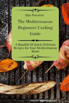 Paperback The Mediterranean Beginners' Cooking Guide: A Handful Of Quick, Delicious Recipes for Your Mediterranean Meals Book