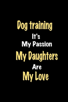 Dog training It's My Passion My Daughters Are My Love: Lined notebook / Great Dog training Funny quote in this Dog training Journal, This Perfect Dog ... Happiness Also for Dog training Hobby Lover